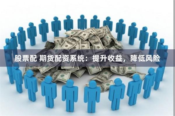 股票配 期货配资系统：提升收益，降低风险