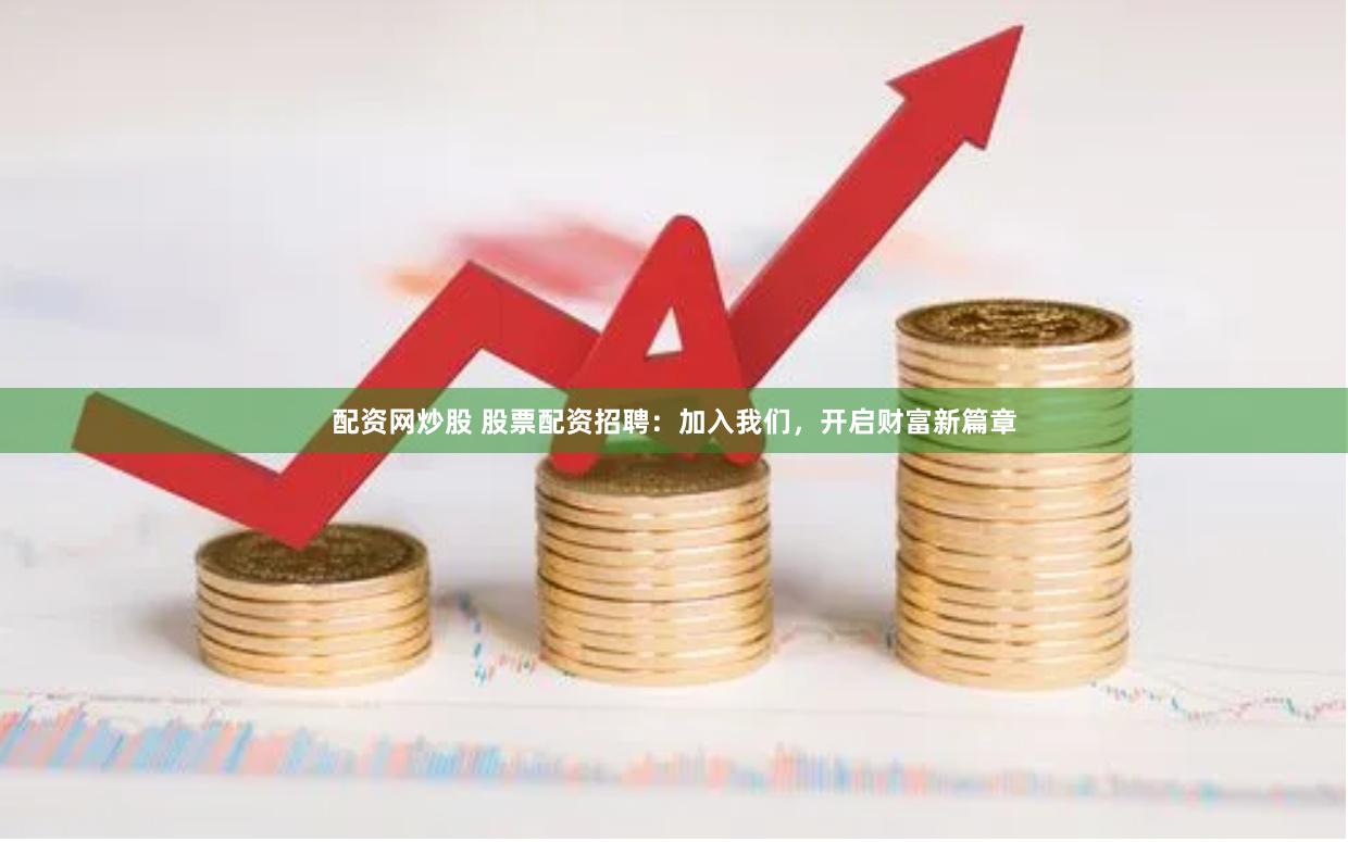 配资网炒股 股票配资招聘：加入我们，开启财富新篇章