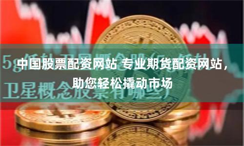中国股票配资网站 专业期货配资网站，助您轻松撬动市场