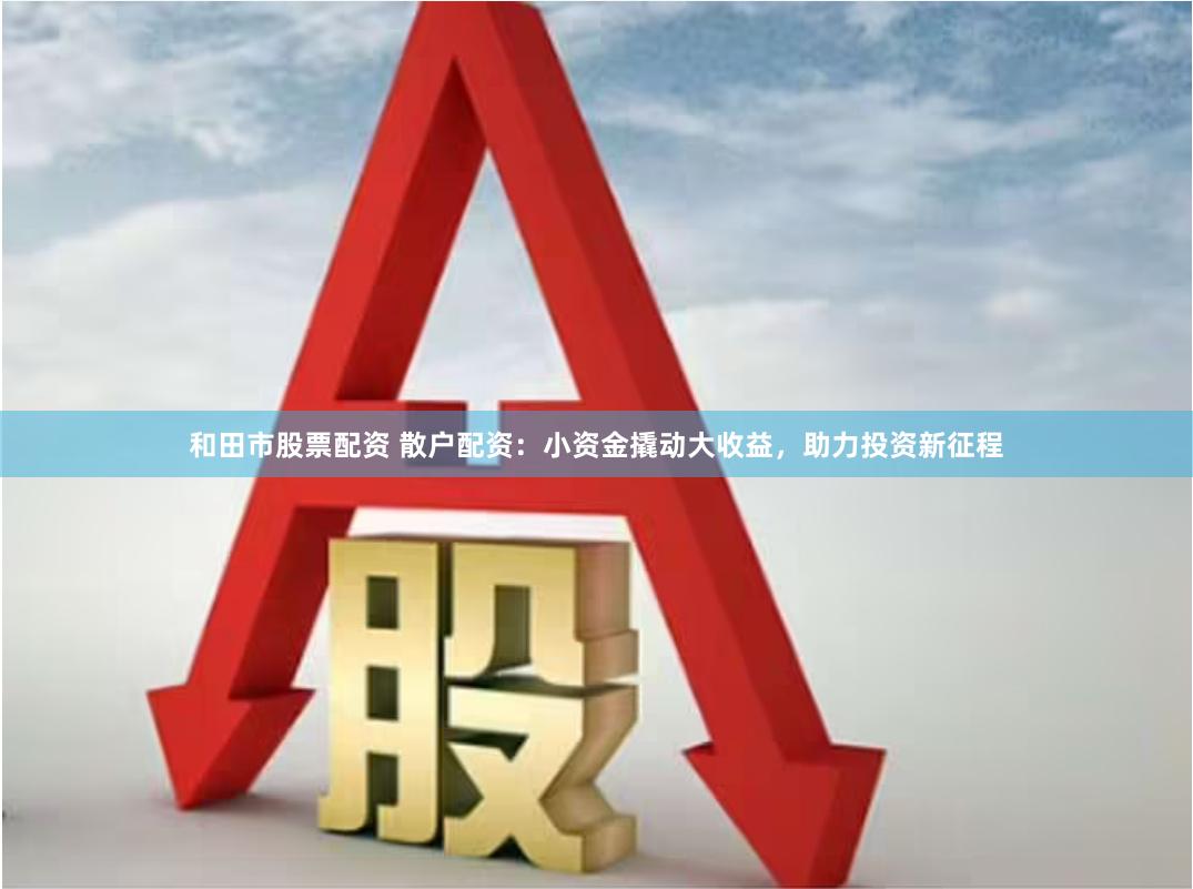 和田市股票配资 散户配资：小资金撬动大收益，助力投资新征程