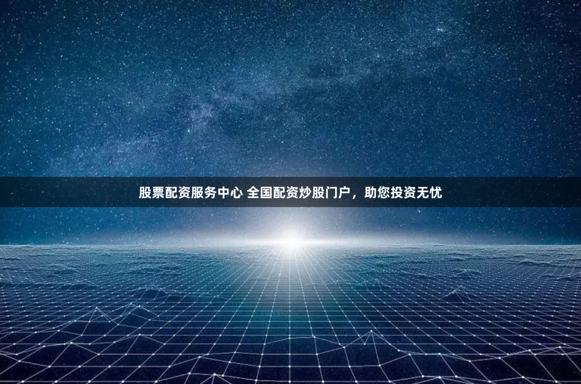 股票配资服务中心 全国配资炒股门户，助您投资无忧