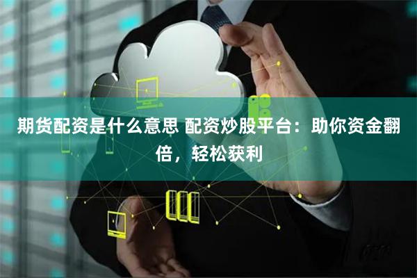 期货配资是什么意思 配资炒股平台：助你资金翻倍，轻松获利