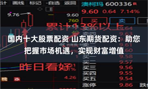国内十大股票配资 山东期货配资：助您把握市场机遇，实现财富增值