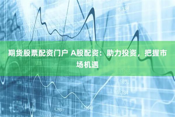 期货股票配资门户 A股配资：助力投资，把握市场机遇