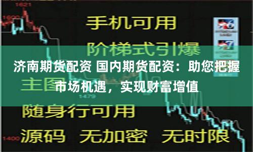济南期货配资 国内期货配资：助您把握市场机遇，实现财富增值