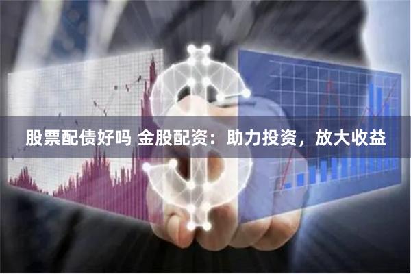股票配债好吗 金股配资：助力投资，放大收益