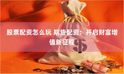 股票配资怎么玩 期货配资：开启财富增值新征程