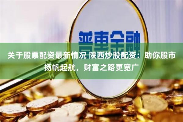关于股票配资最新情况 陕西炒股配资：助你股市扬帆起航，财富之路更宽广
