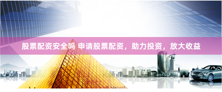 股票配资安全吗 申请股票配资，助力投资，放大收益