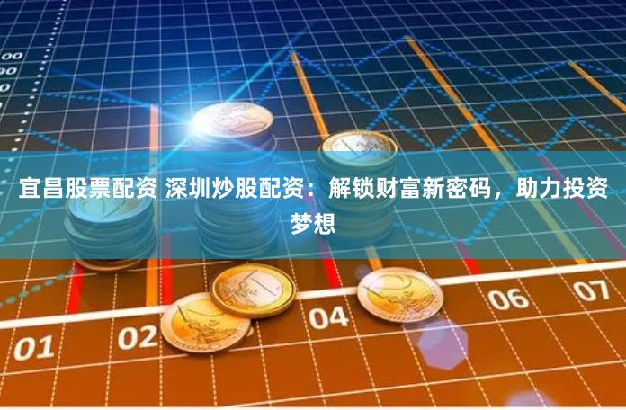 宜昌股票配资 深圳炒股配资：解锁财富新密码，助力投资梦想
