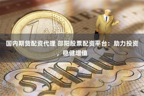 国内期货配资代理 邵阳股票配资平台：助力投资，稳健增值
