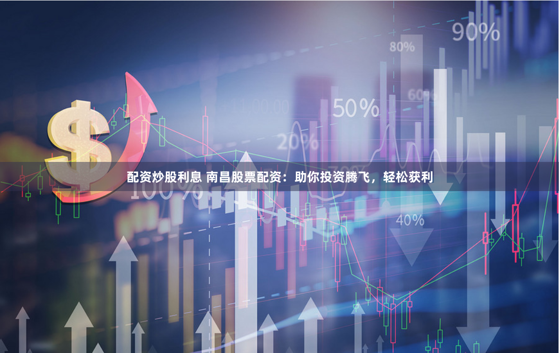 配资炒股利息 南昌股票配资：助你投资腾飞，轻松获利