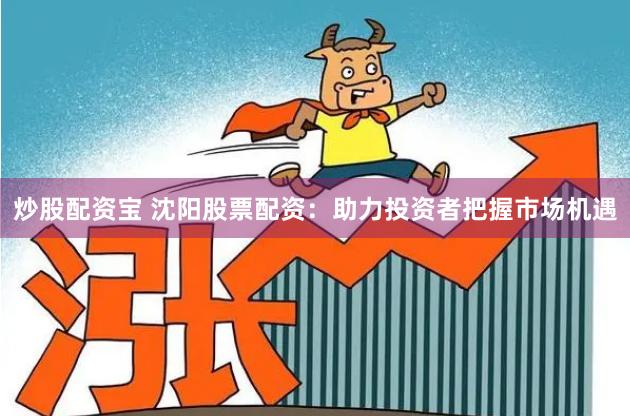 炒股配资宝 沈阳股票配资：助力投资者把握市场机遇
