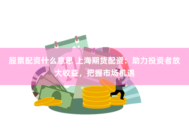 股票配资什么意思 上海期货配资：助力投资者放大收益，把握市场机遇