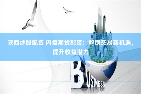 陕西炒股配资 内盘期货配资：解锁交易新机遇，提升收益潜力