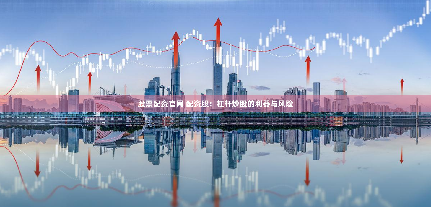 股票配资官网 配资股：杠杆炒股的利器与风险