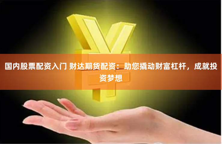 国内股票配资入门 财达期货配资：助您撬动财富杠杆，成就投资梦想