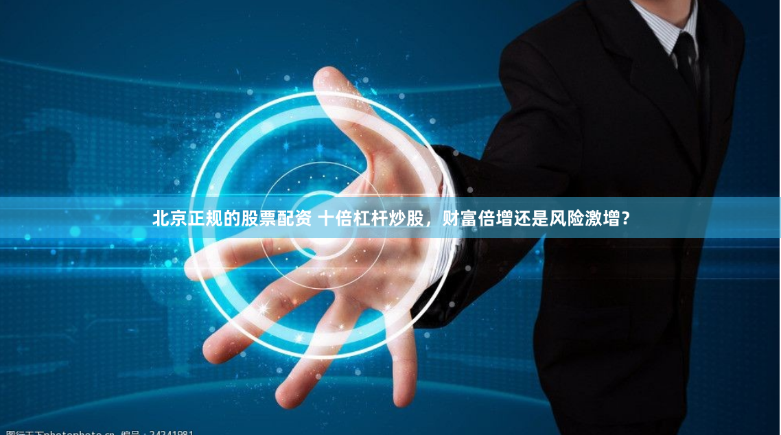 北京正规的股票配资 十倍杠杆炒股，财富倍增还是风险激增？