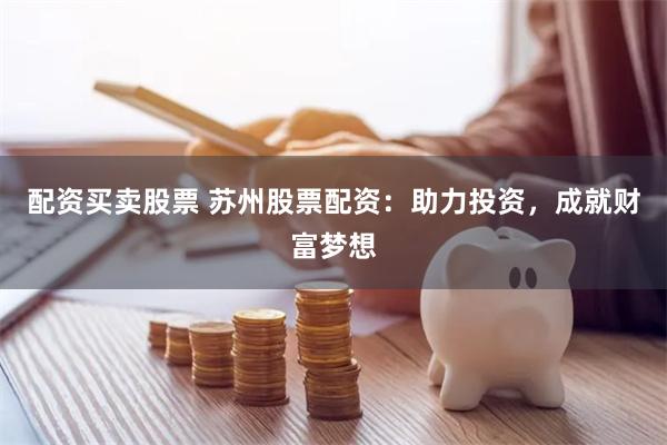 配资买卖股票 苏州股票配资：助力投资，成就财富梦想