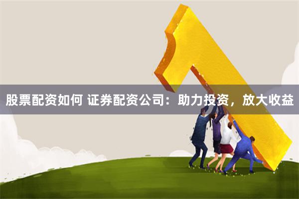 股票配资如何 证券配资公司：助力投资，放大收益