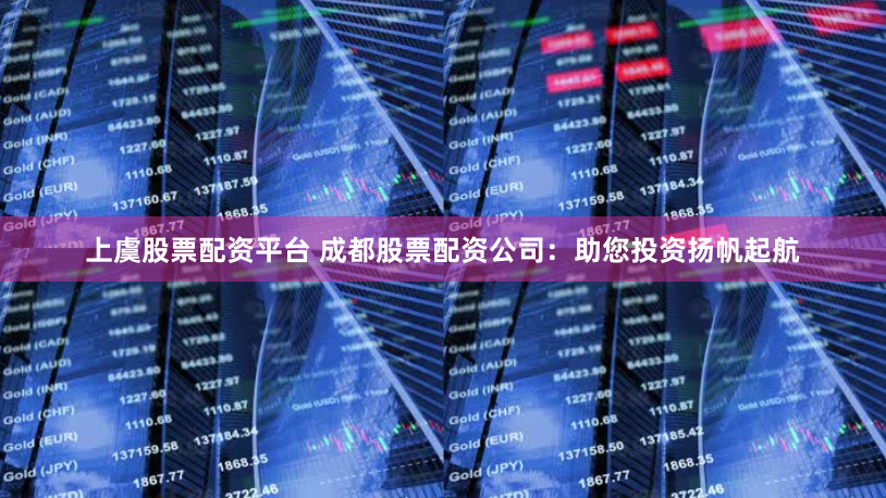 上虞股票配资平台 成都股票配资公司：助您投资扬帆起航