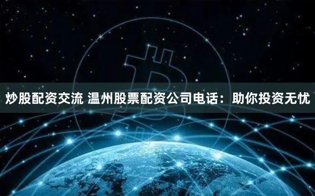 炒股配资交流 温州股票配资公司电话:助你投资无忧