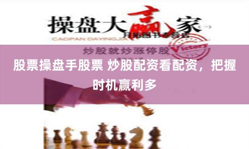 股票操盘手股票 炒股配资看配资,把握时机赢利多