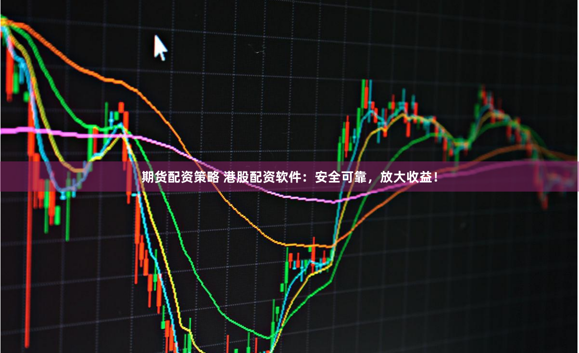 期货配资策略 港股配资软件:安全可靠,放大收益!