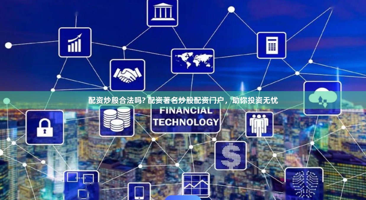 配资炒股合法吗? 配资著名炒股配资门户，助你投资无忧