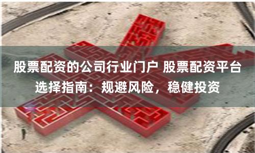 股票配资的公司行业门户 股票配资平台选择指南：规避风险，稳健投资