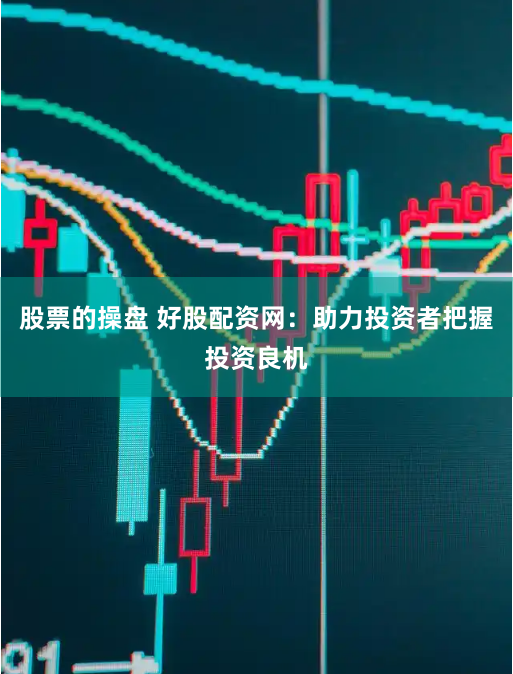 股票的操盘 好股配资网：助力投资者把握投资良机