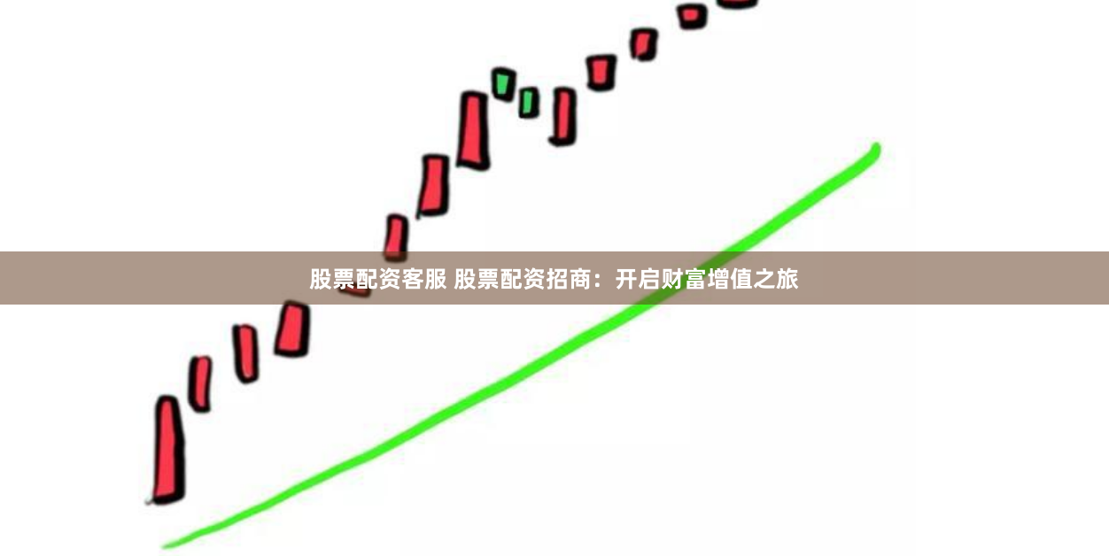 股票配资客服 股票配资招商：开启财富增值之旅