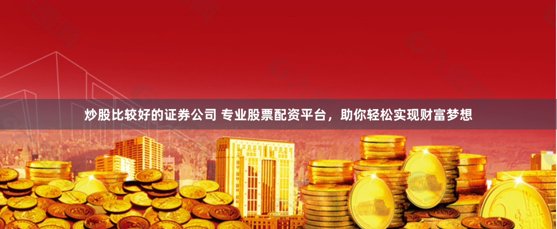 炒股比较好的证券公司 专业股票配资平台，助你轻松实现财富梦想