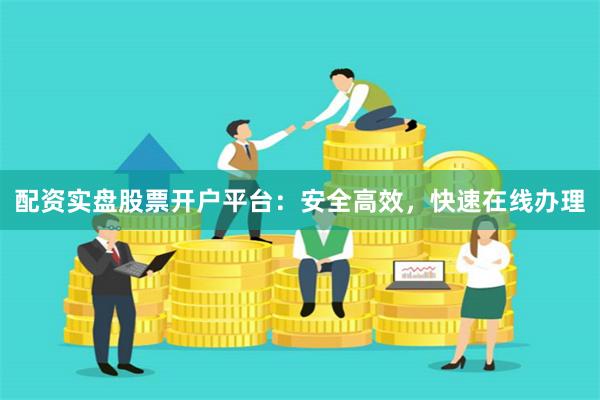 配资实盘股票开户平台：安全高效，快速在线办理