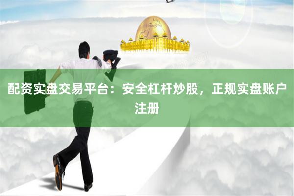 配资实盘交易平台：安全杠杆炒股，正规实盘账户注册