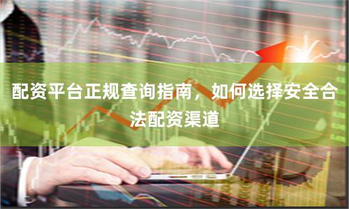 配资平台正规查询指南，如何选择安全合法配资渠道
