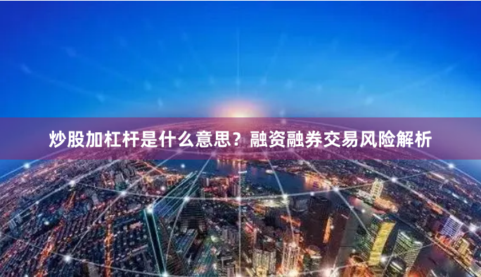 炒股加杠杆是什么意思？融资融券交易风险解析