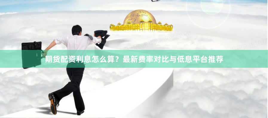 期货配资利息怎么算?最新费率对比与低息平台推荐