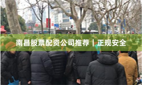 南昌股票配资公司推荐｜正规安全