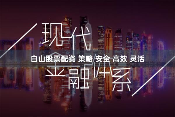 白山股票配资 策略 安全 高效 灵活