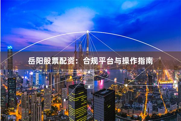 岳阳股票配资：合规平台与操作指南