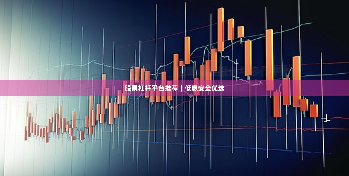 股票杠杆平台推荐｜低息安全优选