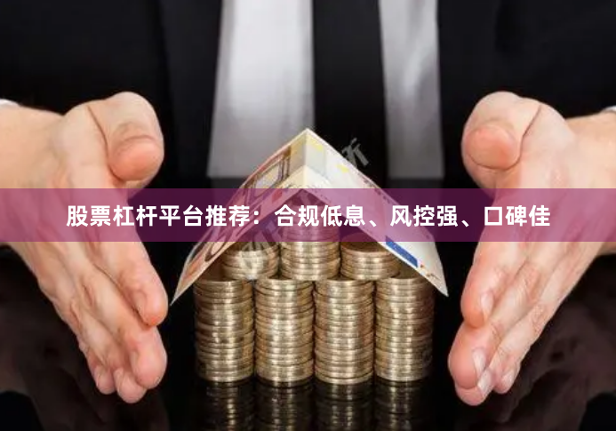 股票杠杆平台推荐：合规低息、风控强、口碑佳