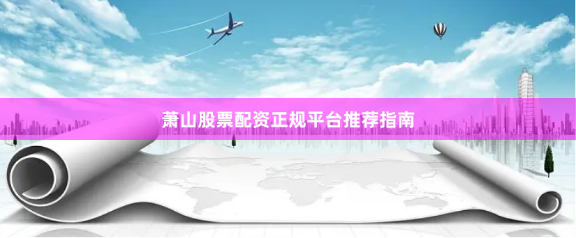 萧山股票配资正规平台推荐指南