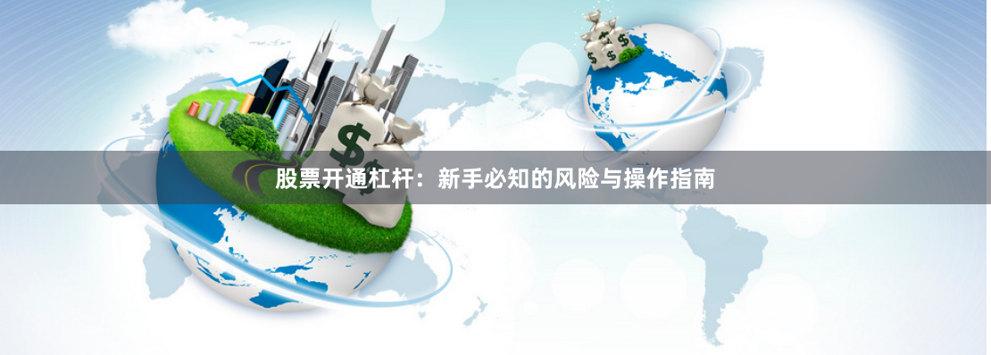 股票开通杠杆:新手必知的风险与操作指南