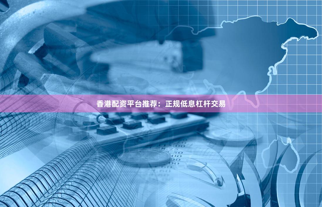香港配资平台推荐:正规低息杠杆交易