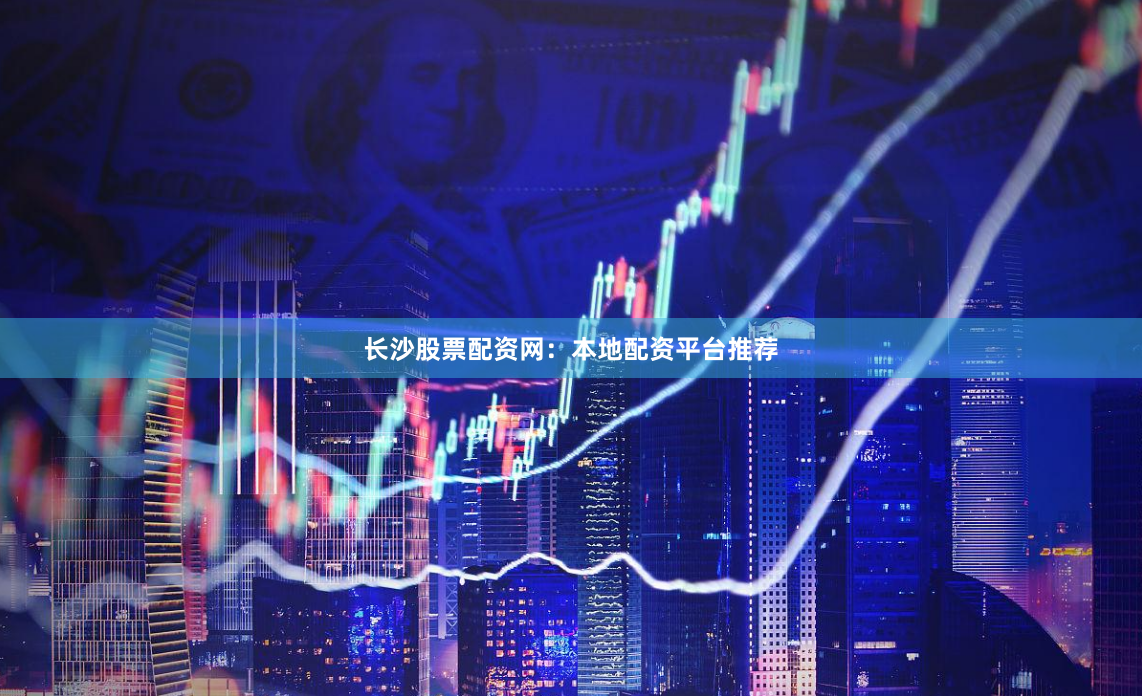 长沙股票配资网：本地配资平台推荐
