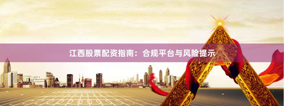 江西股票配资指南：合规平台与风险提示