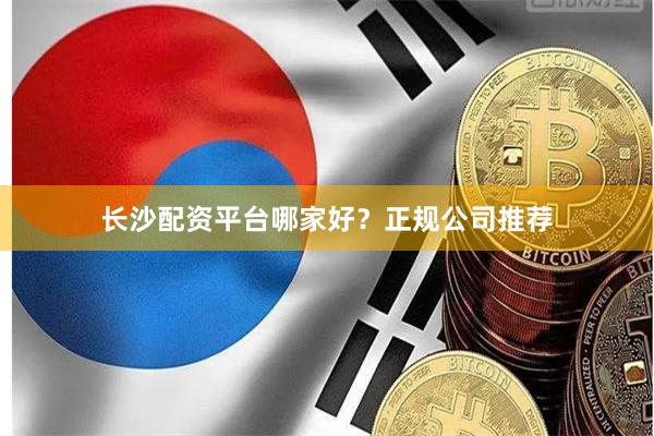 长沙配资平台哪家好？正规公司推荐