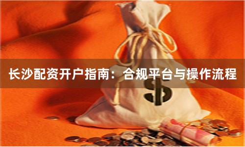 长沙配资开户指南：合规平台与操作流程